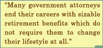 Many Government Attorneys End Their Careers With Sizable Retirement Benefits Which Do Not Require Them To Change Their Lifestyle At All.